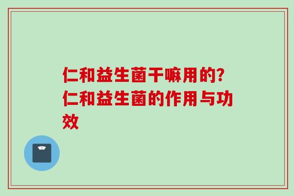 仁和益生菌干嘛用的?仁和益生菌的作用与功效 仁和益生菌干嘛用的?仁和益生菌的作用与功效