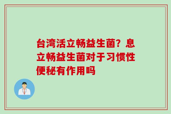 台湾活立畅益生菌?息立畅益生菌对于习惯性有作用吗 台湾活立畅益生菌?息立畅益生菌对于习惯性有作用吗
