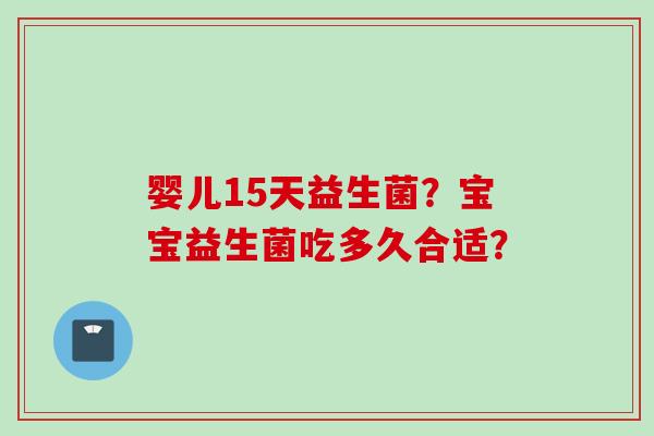 婴儿15天益生菌?宝宝益生菌吃多久合适? 婴儿15天益生菌?宝宝益生菌吃多久合适?