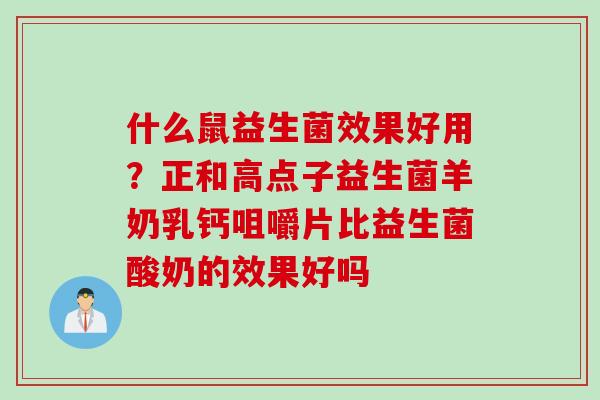 什么鼠益生菌效果好用？正和高点子益生菌羊奶乳钙咀嚼片比益生菌酸奶的效果好吗