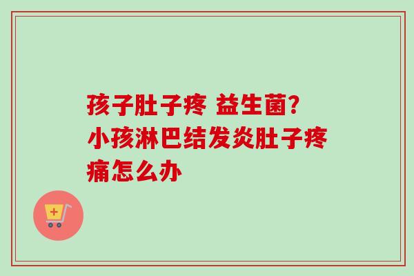 孩子肚子疼 益生菌?小孩淋巴结发炎肚子怎么办 孩子肚子疼 益生菌?小孩淋巴结发炎肚子怎么办