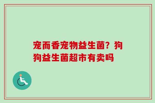 宠而香宠物益生菌?狗狗益生菌超市有卖吗 宠而香宠物益生菌?狗狗益生菌超市有卖吗