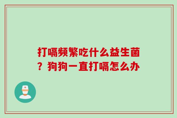 打嗝频繁吃什么益生菌?狗狗一直打嗝怎么办 打嗝频繁吃什么益生菌?狗狗一直打嗝怎么办