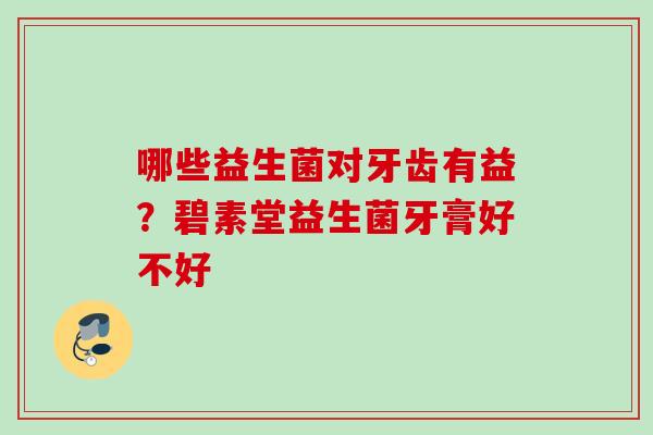 哪些益生菌对牙齿有益？碧素堂益生菌牙膏好不好