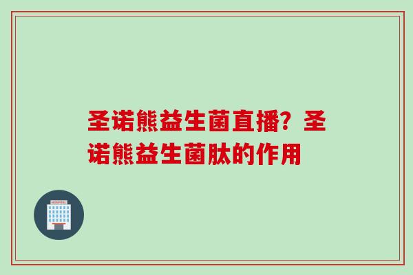 圣诺熊益生菌直播？圣诺熊益生菌肽的作用