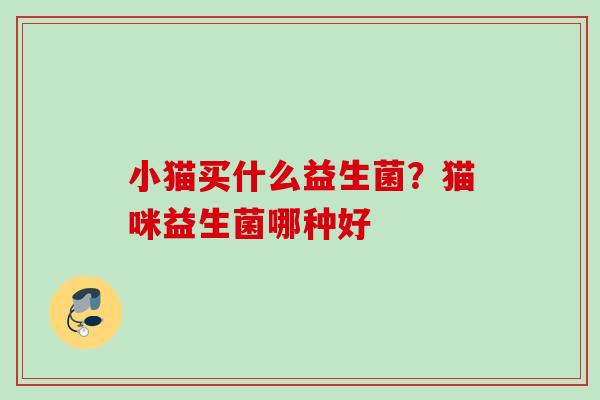 小猫买什么益生菌?猫咪益生菌哪种好 小猫买什么益生菌?猫咪益生菌哪种好