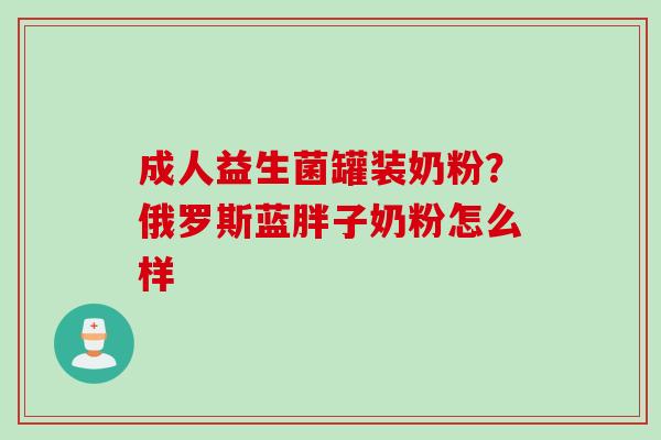 成人益生菌罐装奶粉?俄罗斯蓝胖子奶粉怎么样 成人益生菌罐装奶粉?俄罗斯蓝胖子奶粉怎么样