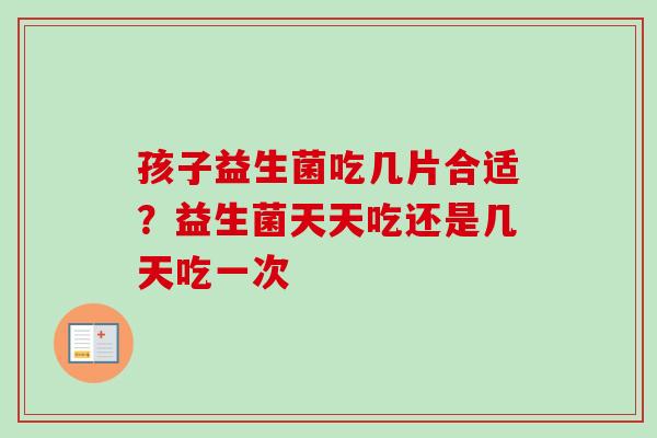 孩子益生菌吃几片合适？益生菌天天吃还是几天吃一次