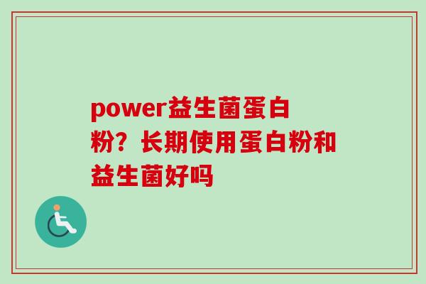 power益生菌蛋白粉?长期使用蛋白粉和益生菌好吗 power益生菌蛋白粉?长期使用蛋白粉和益生菌好吗