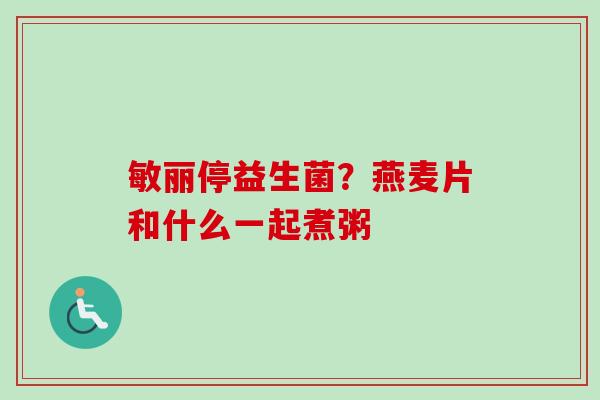 敏丽停益生菌？燕麦片和什么一起煮粥