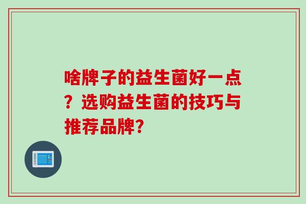 啥牌子的益生菌好一点?选购益生菌的技巧与推荐品牌? 啥牌子的益生菌好一点?选购益生菌的技巧与推荐品牌?