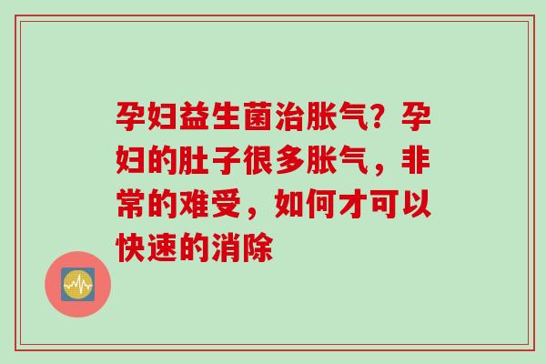 孕妇益生菌?孕妇的肚子很多,非常的难受,如何才可以快速的消除 孕妇益生菌?孕妇的肚子很多,非常的难受,如何才可以快速的消除