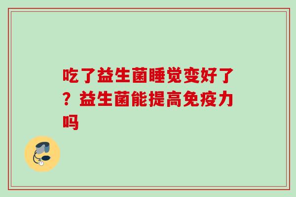 吃了益生菌睡觉变好了?益生菌能提高力吗 吃了益生菌睡觉变好了?益生菌能提高力吗