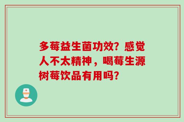 多莓益生菌功效?感觉人不太精神,喝莓生源树莓饮品有用吗? 多莓益生菌功效?感觉人不太精神,喝莓生源树莓饮品有用吗?