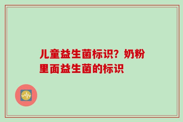 儿童益生菌标识？奶粉里面益生菌的标识