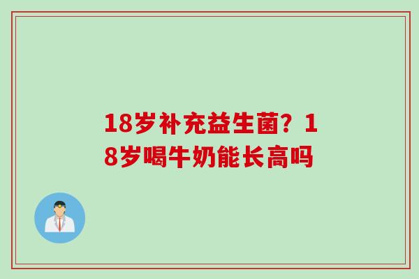 18岁补充益生菌?18岁喝牛奶能长高吗 18岁补充益生菌?18岁喝牛奶能长高吗