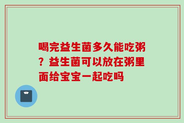 喝完益生菌多久能吃粥?益生菌可以放在粥里面给宝宝一起吃吗 喝完益生菌多久能吃粥?益生菌可以放在粥里面给宝宝一起吃吗