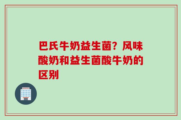 巴氏牛奶益生菌?风味酸奶和益生菌酸牛奶的区别 巴氏牛奶益生菌?风味酸奶和益生菌酸牛奶的区别
