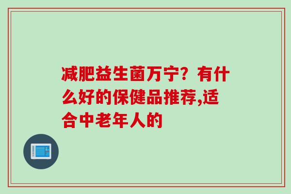 益生菌万宁?有什么好的保健品推荐,适合中老年人的 益生菌万宁?有什么好的保健品推荐,适合中老年人的