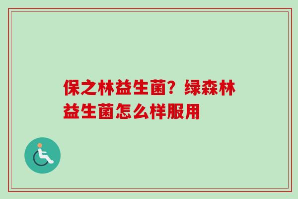 保之林益生菌?绿森林益生菌怎么样服用 保之林益生菌?绿森林益生菌怎么样服用