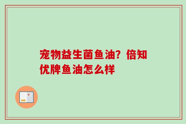 宠物益生菌鱼油?倍知优牌鱼油怎么样 宠物益生菌鱼油?倍知优牌鱼油怎么样