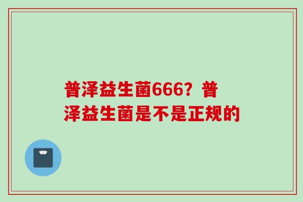 普泽益生菌666？普泽益生菌是不是正规的