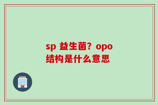 sp 益生菌?opo结构是什么意思 sp 益生菌?opo结构是什么意思