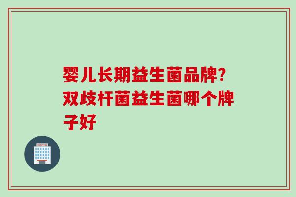 婴儿长期益生菌品牌？双歧杆菌益生菌哪个牌子好