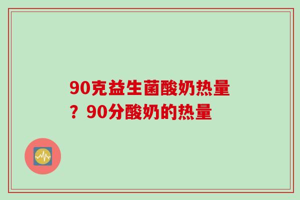 90克益生菌酸奶热量?90分酸奶的热量 90克益生菌酸奶热量?90分酸奶的热量