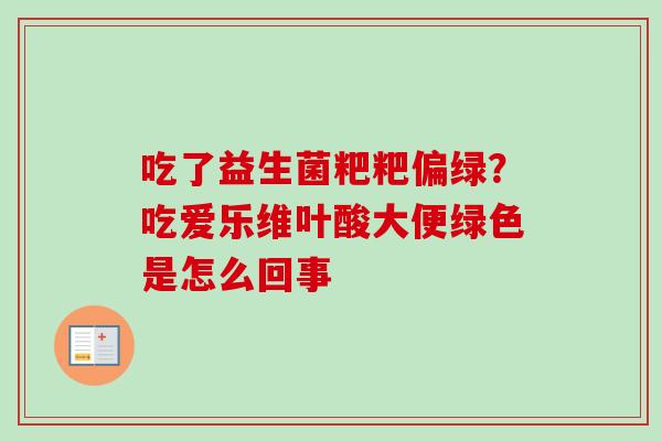吃了益生菌粑粑偏绿?吃爱乐维叶酸大便绿色是怎么回事 吃了益生菌粑粑偏绿?吃爱乐维叶酸大便绿色是怎么回事