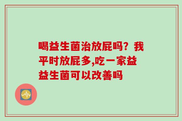 喝益生菌放屁吗？我平时放屁多,吃一家益益生菌可以改善吗