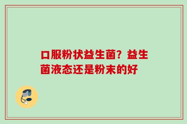 口服粉状益生菌?益生菌液态还是粉末的好 口服粉状益生菌?益生菌液态还是粉末的好