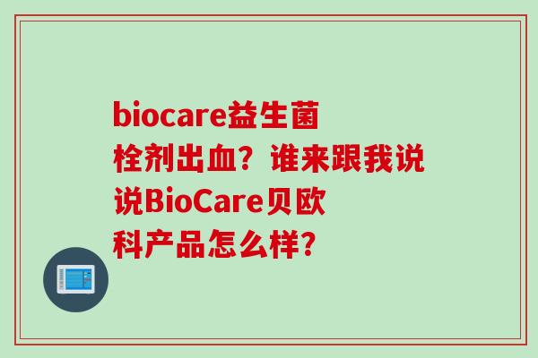 biocare益生菌栓剂出?谁来跟我说说BioCare贝欧科产品怎么样? biocare益生菌栓剂出?谁来跟我说说BioCare贝欧科产品怎么样?