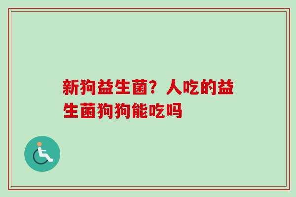 新狗益生菌?人吃的益生菌狗狗能吃吗 新狗益生菌?人吃的益生菌狗狗能吃吗