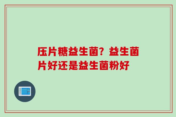 压片糖益生菌？益生菌片好还是益生菌粉好
