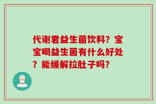 代谢君益生菌饮料?宝宝喝益生菌有什么好处?能缓解拉肚子吗? 代谢君益生菌饮料?宝宝喝益生菌有什么好处?能缓解拉肚子吗?