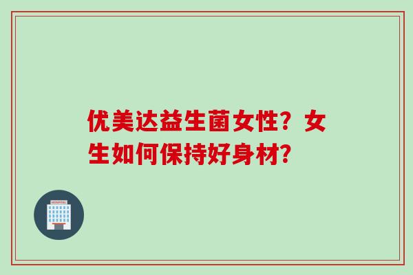 优美达益生菌女性？女生如何保持好身材？