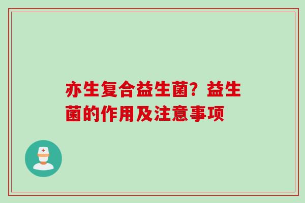 亦生复合益生菌?益生菌的作用及注意事项 亦生复合益生菌?益生菌的作用及注意事项