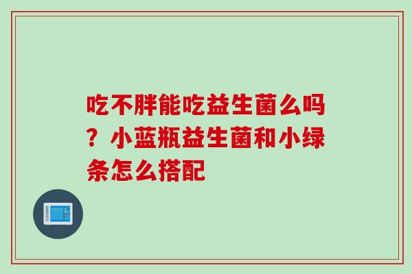 吃不胖能吃益生菌么吗?小蓝瓶益生菌和小绿条怎么搭配 吃不胖能吃益生菌么吗?小蓝瓶益生菌和小绿条怎么搭配