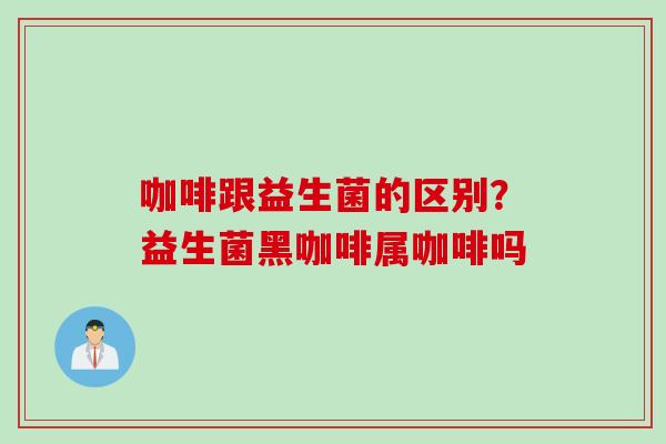 咖啡跟益生菌的区别？益生菌黑咖啡属咖啡吗