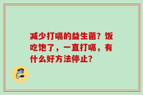 减少打嗝的益生菌?饭吃饱了,一直打嗝,有什么好方法停止? 减少打嗝的益生菌?饭吃饱了,一直打嗝,有什么好方法停止?