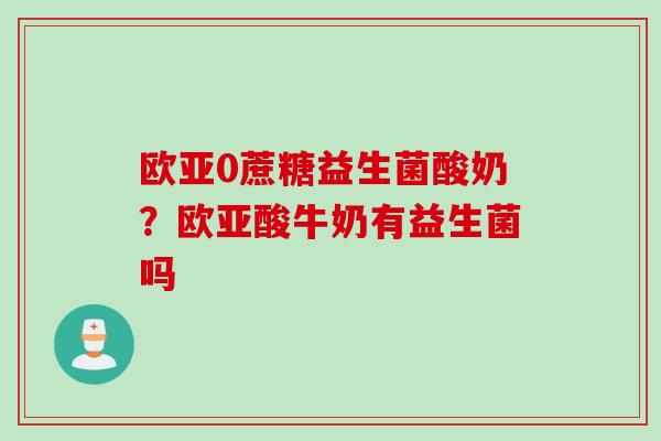 欧亚0蔗糖益生菌酸奶?欧亚酸牛奶有益生菌吗 欧亚0蔗糖益生菌酸奶?欧亚酸牛奶有益生菌吗