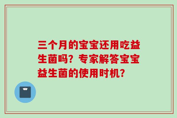 三个月的宝宝还用吃益生菌吗?专家解答宝宝益生菌的使用时机? 三个月的宝宝还用吃益生菌吗?专家解答宝宝益生菌的使用时机?