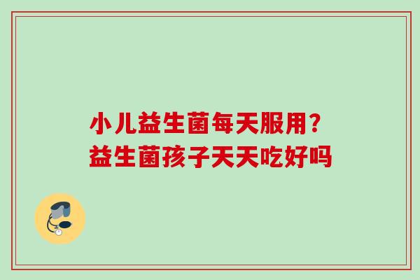 小儿益生菌每天服用?益生菌孩子天天吃好吗 小儿益生菌每天服用?益生菌孩子天天吃好吗