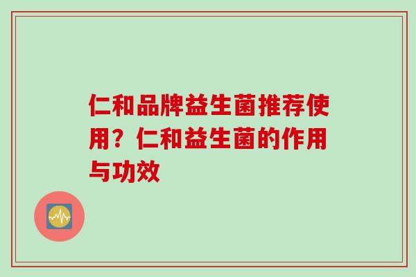 仁和品牌益生菌推荐使用?仁和益生菌的作用与功效 仁和品牌益生菌推荐使用?仁和益生菌的作用与功效