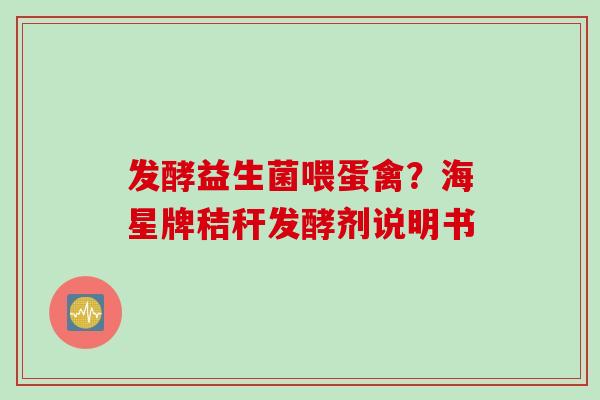 发酵益生菌喂蛋禽?海星牌秸秆发酵剂说明书 发酵益生菌喂蛋禽?海星牌秸秆发酵剂说明书