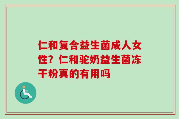 仁和复合益生菌成人女性？仁和驼奶益生菌冻干粉真的有用吗
