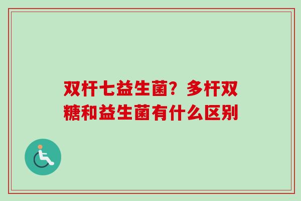 双杆七益生菌?多杆双糖和益生菌有什么区别 双杆七益生菌?多杆双糖和益生菌有什么区别
