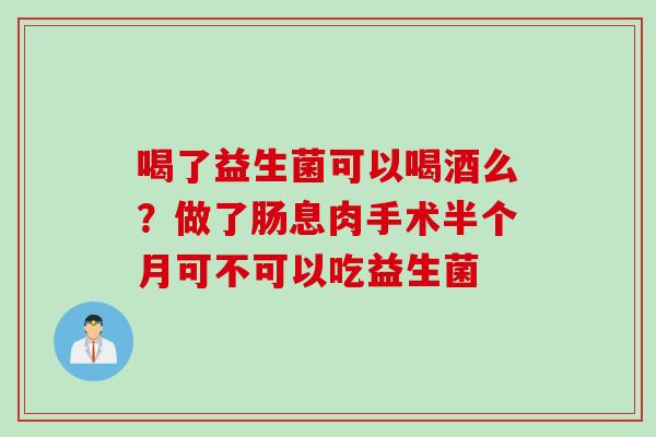 喝了益生菌可以喝酒么？做了肠息肉手术半个月可不可以吃益生菌