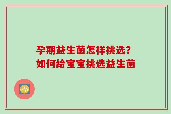 孕期益生菌怎样挑选？如何给宝宝挑选益生菌